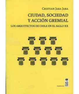 Ciudad,sociedad y accion gremial Los arquitectos de Chile en el siglo XX